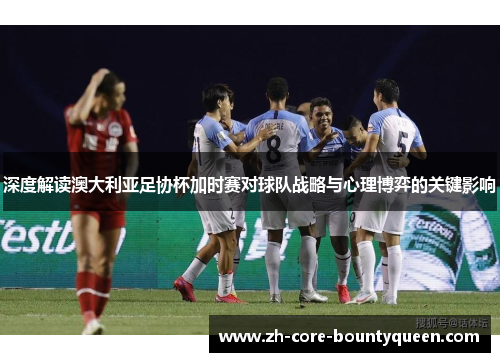 深度解读澳大利亚足协杯加时赛对球队战略与心理博弈的关键影响