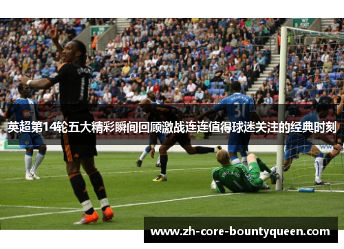 英超第14轮五大精彩瞬间回顾激战连连值得球迷关注的经典时刻 英超第14轮五大精彩瞬间回顾激战连连值得球迷关注的经典时刻