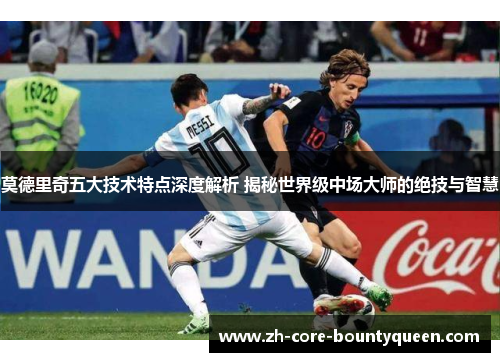 莫德里奇五大技术特点深度解析 揭秘世界级中场大师的绝技与智慧 莫德里奇五大技术特点深度解析 揭秘世界级中场大师的绝技与智慧