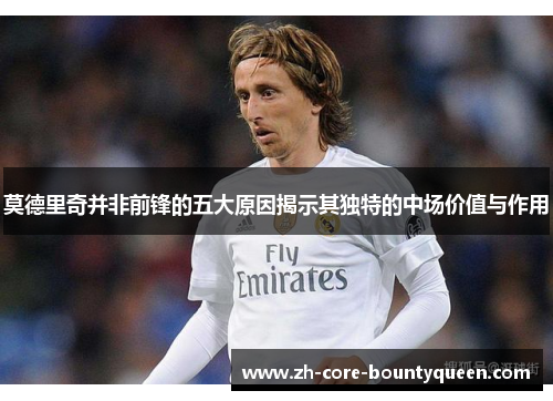 莫德里奇并非前锋的五大原因揭示其独特的中场价值与作用 莫德里奇并非前锋的五大原因揭示其独特的中场价值与作用