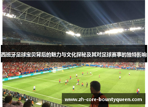 西班牙足球宝贝背后的魅力与文化探秘及其对足球赛事的独特影响 西班牙足球宝贝背后的魅力与文化探秘及其对足球赛事的独特影响