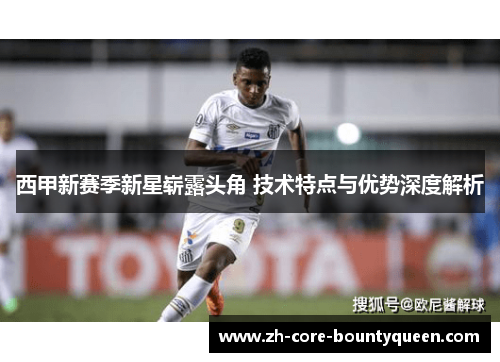 西甲新赛季新星崭露头角 技术特点与优势深度解析 西甲新赛季新星崭露头角 技术特点与优势深度解析