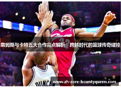 詹姆斯与卡特五大合作亮点解析:跨越时代的篮球传奇碰撞 詹姆斯与卡特五大合作亮点解析:跨越时代的篮球传奇碰撞