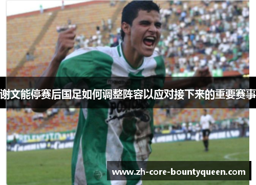 谢文能停赛后国足如何调整阵容以应对接下来的重要赛事