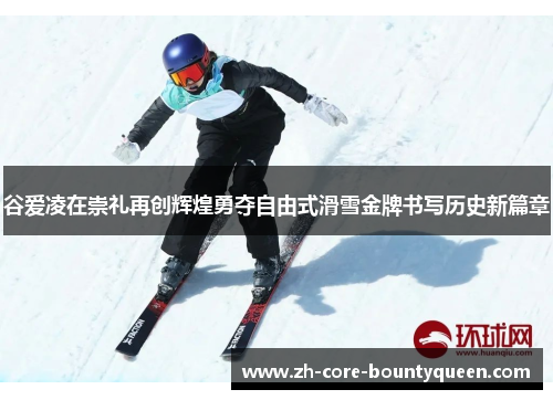 谷爱凌在崇礼再创辉煌勇夺自由式滑雪金牌书写历史新篇章 谷爱凌在崇礼再创辉煌勇夺自由式滑雪金牌书写历史新篇章
