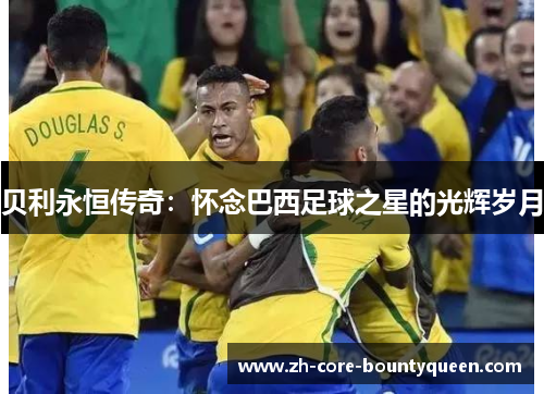 贝利永恒传奇:怀念巴西足球之星的光辉岁月 贝利永恒传奇:怀念巴西足球之星的光辉岁月