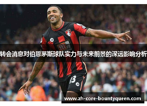 转会消息对伯恩茅斯球队实力与未来前景的深远影响分析 转会消息对伯恩茅斯球队实力与未来前景的深远影响分析