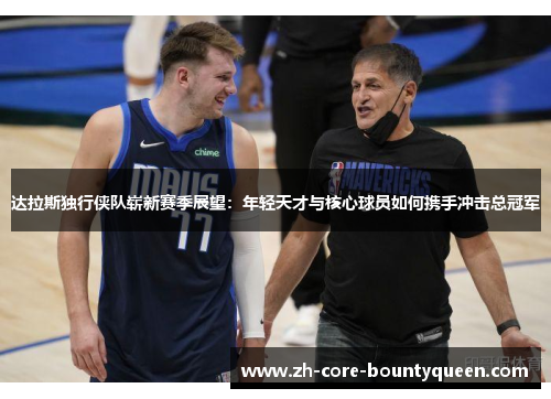 达拉斯独行侠队崭新赛季展望:年轻天才与核心球员如何携手冲击总冠军 达拉斯独行侠队崭新赛季展望:年轻天才与核心球员如何携手冲击总冠军