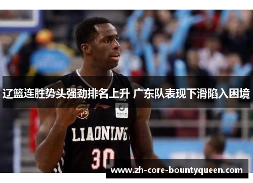 辽篮连胜势头强劲排名上升 广东队表现下滑陷入困境 辽篮连胜势头强劲排名上升 广东队表现下滑陷入困境