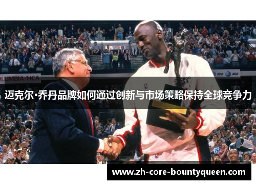 迈克尔·乔丹品牌如何通过创新与市场策略保持全球竞争力 迈克尔·乔丹品牌如何通过创新与市场策略保持全球竞争力
