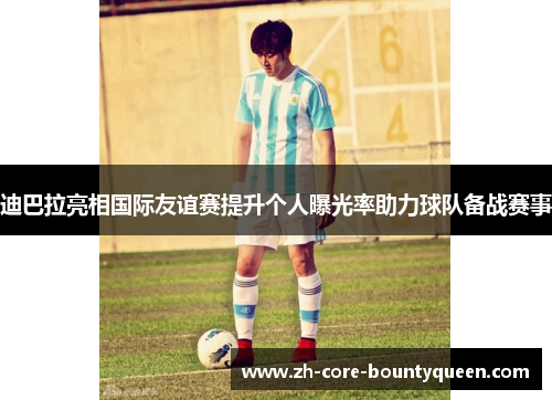 迪巴拉亮相国际友谊赛提升个人曝光率助力球队备战赛事 迪巴拉亮相国际友谊赛提升个人曝光率助力球队备战赛事