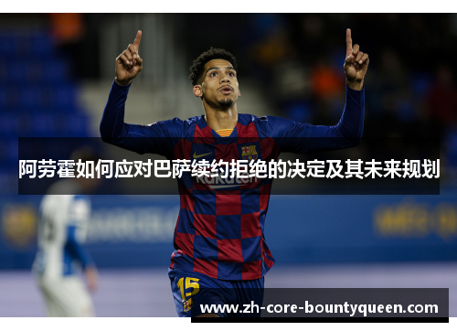 阿劳霍如何应对巴萨续约拒绝的决定及其未来规划 阿劳霍如何应对巴萨续约拒绝的决定及其未来规划