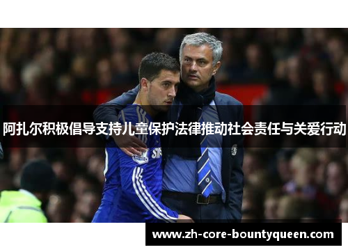 阿扎尔积极倡导支持儿童保护法律推动社会责任与关爱行动 阿扎尔积极倡导支持儿童保护法律推动社会责任与关爱行动
