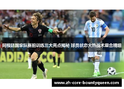 阿根廷国家队赛前训练三大亮点揭秘 球员状态火热战术磨合精细