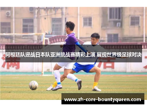 阿根廷队迎战日本队亚洲挑战赛精彩上演 展现世界级足球对决 阿根廷队迎战日本队亚洲挑战赛精彩上演 展现世界级足球对决