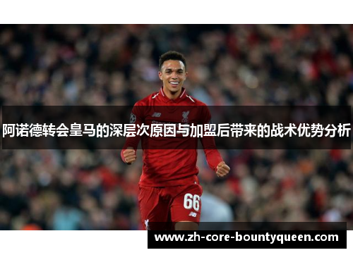 阿诺德转会皇马的深层次原因与加盟后带来的战术优势分析 阿诺德转会皇马的深层次原因与加盟后带来的战术优势分析