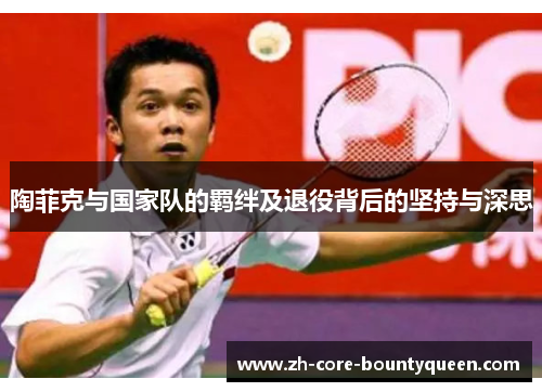 陶菲克与国家队的羁绊及退役背后的坚持与深思 陶菲克与国家队的羁绊及退役背后的坚持与深思
