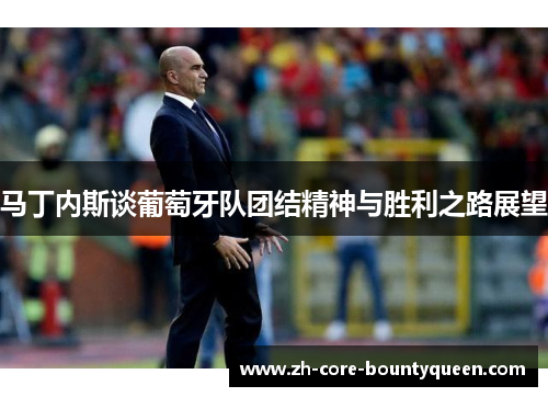 马丁内斯谈葡萄牙队团结精神与胜利之路展望 马丁内斯谈葡萄牙队团结精神与胜利之路展望