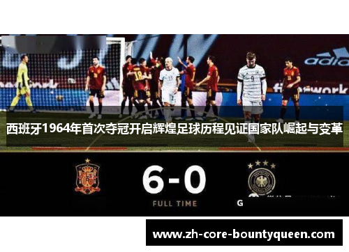 西班牙1964年首次夺冠开启辉煌足球历程见证国家队崛起与变革