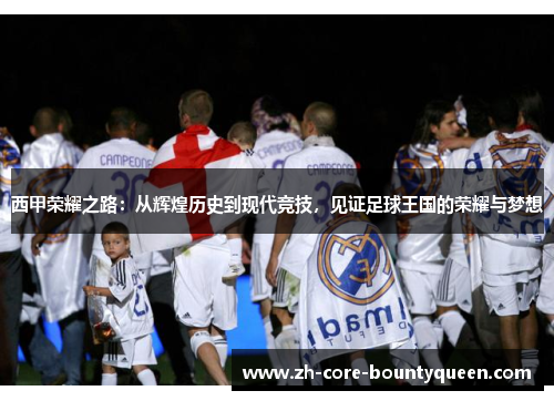 西甲荣耀之路:从辉煌历史到现代竞技,见证足球王国的荣耀与梦想 西甲荣耀之路:从辉煌历史到现代竞技,见证足球王国的荣耀与梦想