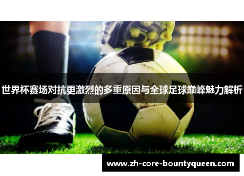 世界杯赛场对抗更激烈的多重原因与全球足球巅峰魅力解析