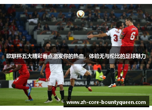 欧联杯五大精彩看点激发你的热血，体验无与伦比的足球魅力