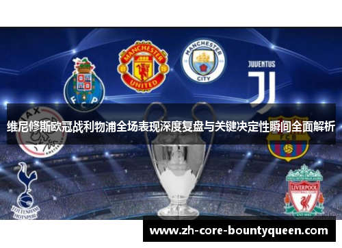 维尼修斯欧冠战利物浦全场表现深度复盘与关键决定性瞬间全面解析