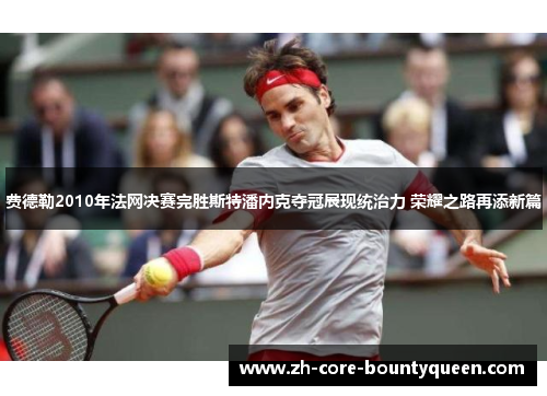 费德勒2010年法网决赛完胜斯特潘内克夺冠展现统治力 荣耀之路再添新篇