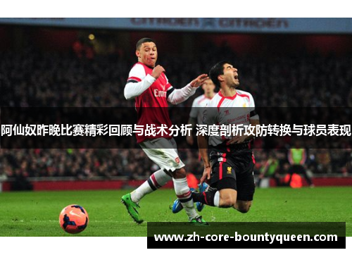 阿仙奴昨晚比赛精彩回顾与战术分析 深度剖析攻防转换与球员表现 阿仙奴昨晚比赛精彩回顾与战术分析 深度剖析攻防转换与球员表现