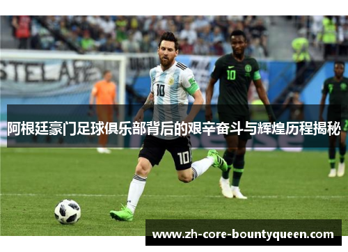 阿根廷豪门足球俱乐部背后的艰辛奋斗与辉煌历程揭秘