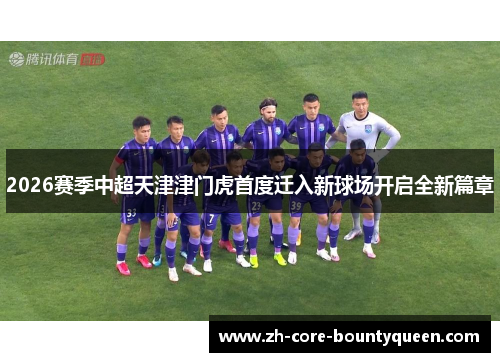 2026赛季中超天津津门虎首度迁入新球场开启全新篇章