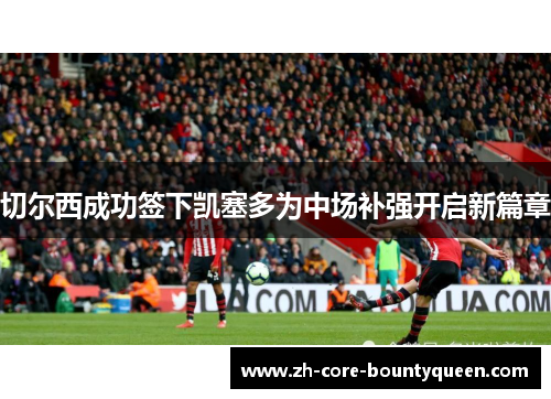 切尔西成功签下凯塞多为中场补强开启新篇章 切尔西成功签下凯塞多为中场补强开启新篇章