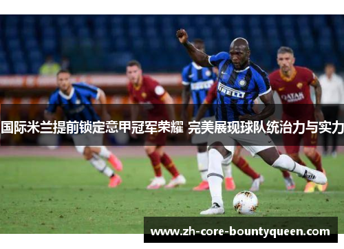 国际米兰提前锁定意甲冠军荣耀 完美展现球队统治力与实力