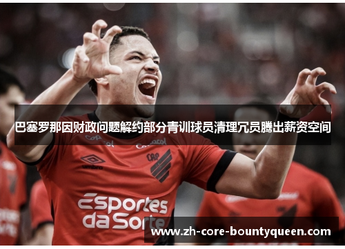 巴塞罗那因财政问题解约部分青训球员清理冗员腾出薪资空间