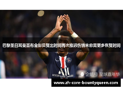 巴黎圣日耳曼宣布金彭贝复出时间再次推迟伤情未愈需更多恢复时间