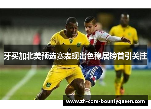 牙买加北美预选赛表现出色稳居榜首引关注