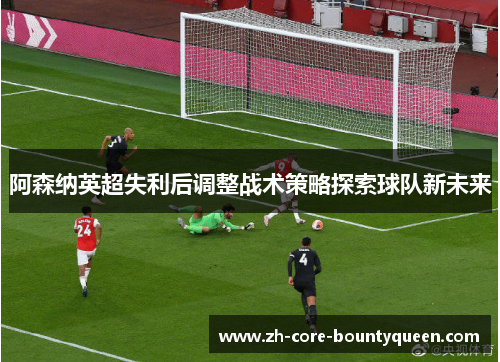 阿森纳英超失利后调整战术策略探索球队新未来