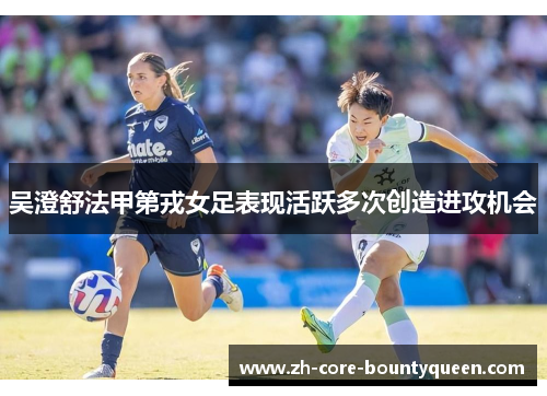 吴澄舒法甲第戎女足表现活跃多次创造进攻机会 吴澄舒法甲第戎女足表现活跃多次创造进攻机会