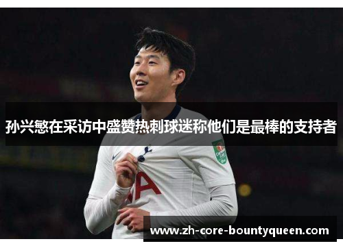 孙兴慜在采访中盛赞热刺球迷称他们是最棒的支持者 孙兴慜在采访中盛赞热刺球迷称他们是最棒的支持者