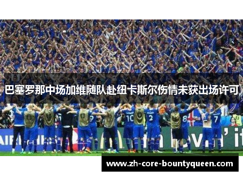巴塞罗那中场加维随队赴纽卡斯尔伤情未获出场许可 巴塞罗那中场加维随队赴纽卡斯尔伤情未获出场许可