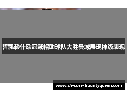 哲凯赖什欧冠戴帽助球队大胜曼城展现神级表现